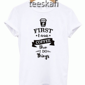 Tshirt First i drink coffee then i do the things