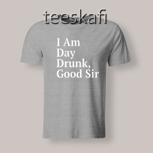 I'am Day Drunk Good Sir T-shirt