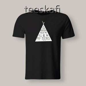 Tshirt If You Need Be I’ll Be In My Teepee