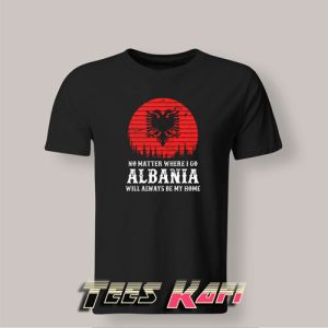 Tshirt No Matter Where I Go Albania Will Always Be My Home